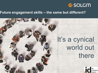 Future engagement skills – the same but different?
It’s a cynical
world out
there
 