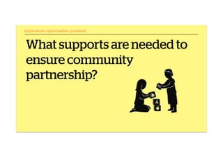 What supports are needed to
ensure community
partnership?
Implications, opportunities, questions
 