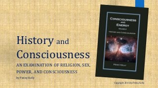 History and
Consciousness
AN EXAMINATION OF RELIGION, SEX,
POWER, AND CONSCIOUSNESS
Copyright 2015 by Penny Kelly
by Penny Kelly
 