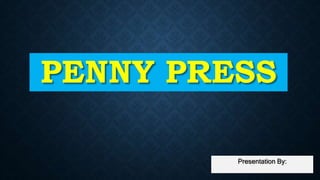 PENNY PRESS
Presentation By:
 