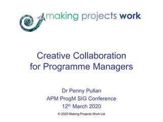 © 2020 Making Projects Work Ltd
Creative Collaboration
for Programme Managers
Dr Penny Pullan
APM ProgM SIG Conference
12th March 2020
 
