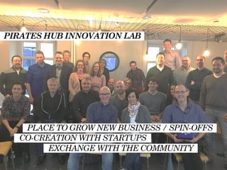 PIRATES HUB INNOVATION LAB
PLACE TO GROW NEW BUSINESS / SPIN-OFFS
CO-CREATION WITH STARTUPS
EXCHANGE WITH THE COMMUNITY
 