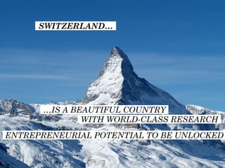 SWITZERLAND…
WITH WORLD-CLASS RESEARCH
ENTREPRENEURIAL POTENTIAL TO BE UNLOCKED
…IS A BEAUTIFUL COUNTRY
 