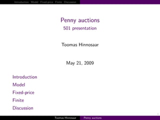 Introduction Model Fixed-price Finite Discussion




                                    Penny auctions
                                       501 presentation


                                     Toomas Hinnosaar


                                         May 21, 2009

Introduction
Model
Fixed-price
Finite
Discussion
                                                                     1
                                Toomas Hinnosaar    Penny auctions
 