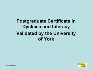 Penny Harris Postgraduate Certificate in Dyslexia and Literacy Validated by the University of York 