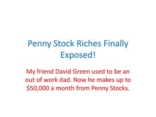 Penny Stock Riches Finally
        Exposed!
My friend David Green used to be an
out of work dad. Now he makes up to
$50,000 a month from Penny Stocks.
 
