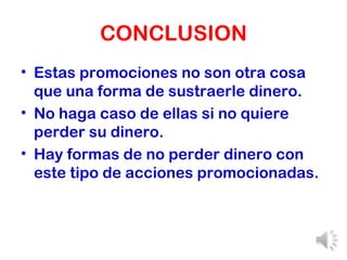 CONCLUSION Estas promociones no son otra cosa que una forma de sustraerle dinero. No haga caso de ellas si no quiere perder su dinero. Hay formas de no perder dinero con este tipo de acciones promocionadas. 