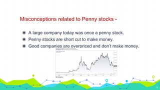 Misconceptions related to Penny stocks -
◉ A large company today was once a penny stock.
◉ Penny stocks are short cut to make money.
◉ Good companies are overpriced and don’t make money.
5
 