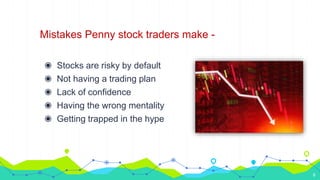 Mistakes Penny stock traders make -
◉ Stocks are risky by default
◉ Not having a trading plan
◉ Lack of confidence
◉ Having the wrong mentality
◉ Getting trapped in the hype
6
 