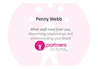 Penny Webb
 What staff need from you.
Maximising relationships and
 communicating your brand
 