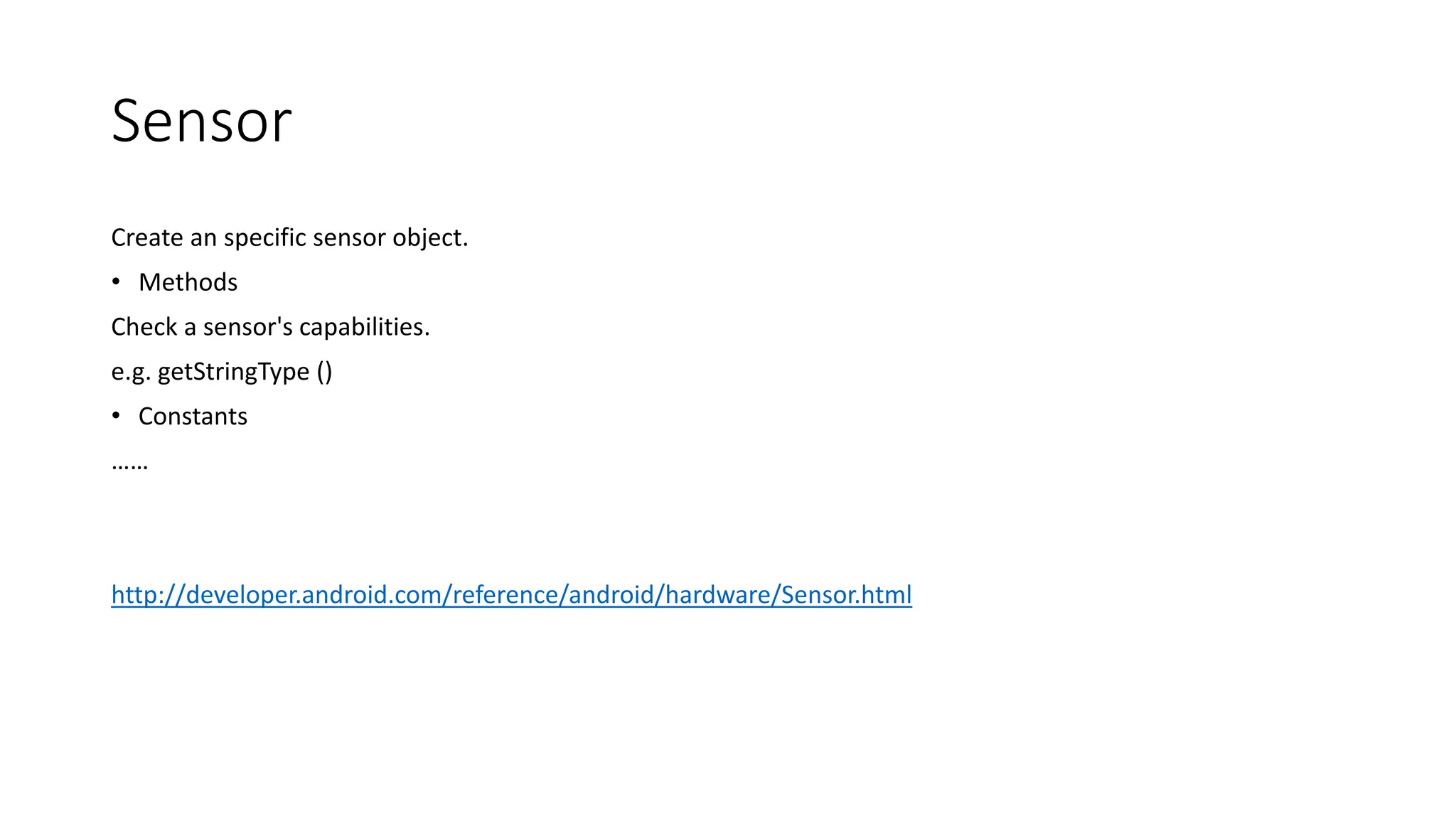 Sensor
Create an specific sensor object.
• Methods
Check a sensor's capabilities.
e.g. getStringType ()
• Constants
……
http://developer.android.com/reference/android/hardware/Sensor.html
 