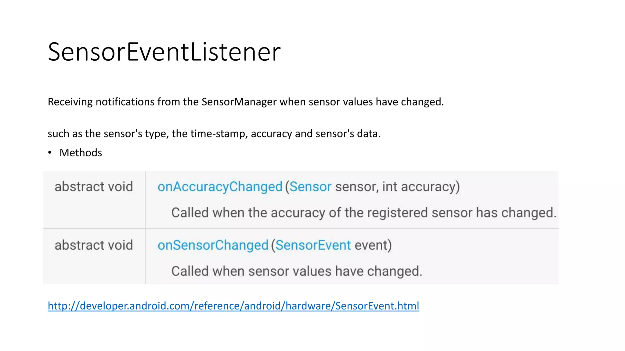 SensorEventListener
Receiving notifications from the SensorManager when sensor values have changed.
such as the sensor's type, the time-stamp, accuracy and sensor's data.
• Methods
http://developer.android.com/reference/android/hardware/SensorEventListener.html
 