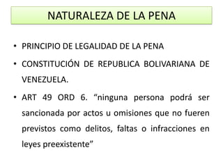NATURALEZA DE LA PENA
• PRINCIPIO DE LEGALIDAD DE LA PENA
• CONSTITUCIÓN DE REPUBLICA BOLIVARIANA DE
VENEZUELA.
• ART 49 O...