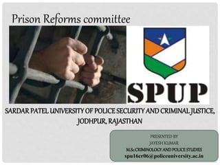 SARDARPATEL UNIVERSITYOF POLICESECURITYAND CRIMINAL JUSTICE,
JODHPUR, RAJASTHAN
Prison Reforms committee
PRESENTED BY
JAYESH KUMAR
M.Sc.CRIMINOLOGYANDPOLICESTUDIES
spu16cr06@policeuniversity.ac.in
 