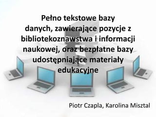 Pełno tekstowe bazy
 danych, zawierające pozycje z
bibliotekoznawstwa i informacji
naukowej, oraz bezpłatne bazy
   udostępniające materiały
          edukacyjne



             Piotr Czapla, Karolina Misztal
 