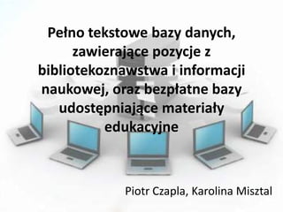 Pełno tekstowe bazy danych,
zawierające pozycje z
bibliotekoznawstwa i informacji
naukowej, oraz bezpłatne bazy
udostępniające materiały
edukacyjne
Piotr Czapla, Karolina Misztal
 