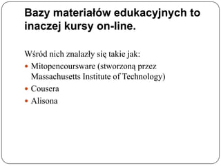 Bazy materiałów edukacyjnych to
inaczej kursy on-line.

Wśród nich znalazły się takie jak:
 Mitopencoursware (stworzoną przez
  Massachusetts Institute of Technology)
 Cousera
 Alisona
 