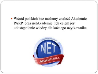  Wśród polskich baz możemy znaleźć Akademie
 PARP oraz netAkademie. Ich celem jest
 udostępnienie wiedzy dla każdego uzytkownika.
 