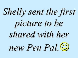Shelly sent the firstShelly sent the first
picture to bepicture to be
shared with hershared with her
new Pen Pal.new Pen Pal.
 