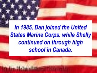 In 1985, Dan joined the United
States Marine Corps. while Shelly
continued on through high
school in Canada.
 
