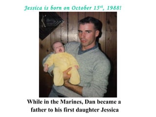 Jessica is born on October 15th
, 1988!
While in the Marines, Dan became a
father to his first daughter Jessica
 