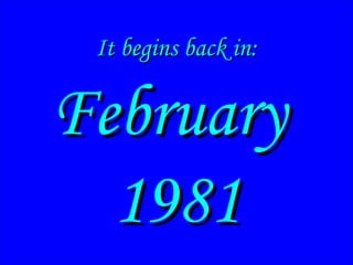 It begins back in:It begins back in:
FebruaryFebruary
19811981
It begins back in:It begins back in:
FebruaryFebruary
19811981
 