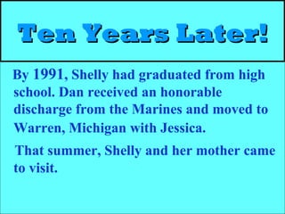 Ten Years Later!Ten Years Later!
By 1991, Shelly had graduated from high
school. Dan received an honorable
discharge from the Marines and moved to
Warren, Michigan with Jessica.
That summer, Shelly and her mother came
to visit.
 