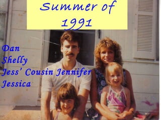 Summer of
1991
Dan
Shelly
Jess’ Cousin Jennifer
Jessica
 