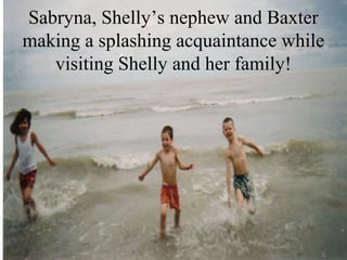 Sabryna, Shelly’s nephew and Baxter
making a splashing acquaintance while
visiting Shelly and her family!
 