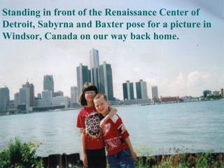 Standing in front of the Renaissance Center of
Detroit, Sabyrna and Baxter pose for a picture in
Windsor, Canada on our way back home.
 