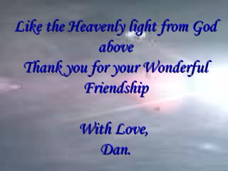 Like the Heavenly light from GodLike the Heavenly light from God
aboveabove
Thank you for your WonderfulThank you for your Wonderful
FriendshipFriendship
With Love,With Love,
Dan.Dan.
 