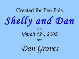 Created for Pen Pals
Shelly and Dan
on
March 12th
, 2005
by:
Dan Groves
 