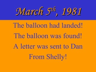 March 5March 5thth
, 1981, 1981
The balloon had landed!
The balloon was found!
A letter was sent to Dan
From Shelly!
 