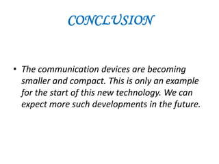 CONCLUSION


• The communication devices are becoming
  smaller and compact. This is only an example
  for the start of this new technology. We can
  expect more such developments in the future.
 