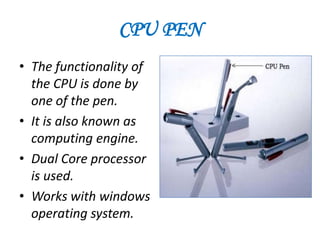 CPU PEN
• The functionality of
  the CPU is done by
  one of the pen.
• It is also known as
  computing engine.
• Dual Core processor
  is used.
• Works with windows
  operating system.
 