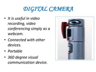 DIGITAL CAMERA
• It is useful in video
  recording, video
  conferencing simply as a
  webcam.
• Connected with other
  devices.
• Portable
• 360 degree visual
  communication device.
 