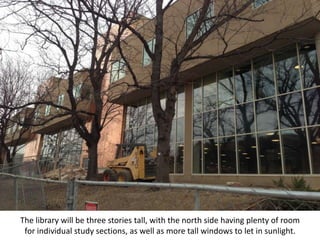 The library will be three stories tall, with the north side having plenty of room
 for individual study sections, as well as more tall windows to let in sunlight.
 