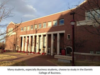 Many students, especially Business students, choose to study in the Daniels
                           College of Business.
 