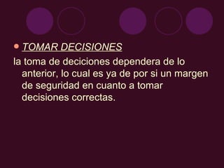 TOMAR DECISIONES la toma de deciciones dependera de lo anterior, lo cual es ya de por si un margen de seguridad en cuanto a tomar decisiones correctas. 