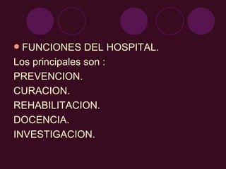 FUNCIONES DEL HOSPITAL. Los principales son : PREVENCION. CURACION. REHABILITACION. DOCENCIA. INVESTIGACION. 