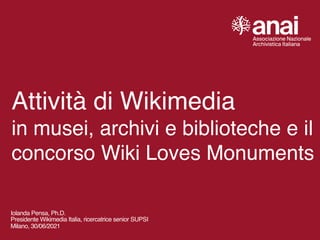 Attività di Wikimedi
a

in musei, archivi e biblioteche e il
concorso Wiki Loves Monuments
Iolanda Pensa, Ph.D
.

Presidente Wikimedia Italia, ricercatrice senior SUPS
I

Milano, 30/06/2021
 