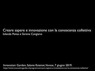 Creare sapere e innovazione con la conoscenza collettiva
Iolanda Pensa e Serena Cangiano
Innovation Garden, Salone Estense,Varese, 7 giugno 2019.
https://www.innovationgarden.it/programma/creare-sapere-e-innovazione-con-la-conoscenza-collettiva/
 