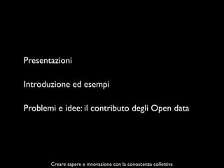 Presentazioni
Introduzione ed esempi
Problemi e idee: il contributo degli Open data
Creare sapere e innovazione con la con...