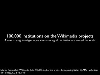 100,000 institutions on the Wikimedia projects
A new strategy to trigger open access among all the institutions around the world
Iolanda Pensa, chair Wikimedia Italia / SUPSI, lead of the project Empowering Italian GLAMs - volunteer
24/10/2023, CC BY-SA 4.0
 