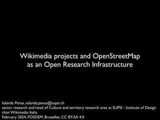 Wikimedia projects and OpenStreetMap
as an Open Research Infrastructure
Iolanda Pensa, iolanda.pensa@supsi.ch
senior research and head of Culture and territory research area at SUPSI - Institute of Design
chair Wikimedia Italia
February 2024, FOSDEM, Bruxelles, CC BY-SA 4.0
 