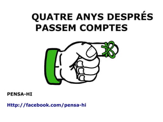 QUATRE ANYS DESPRÉS
PASSEM COMPTES
PENSA-HI
Http://facebook.com/pensa-hi
 