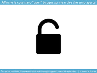 Affinché le cose siano “open” bisogna aprirle e dire che sono aperte
Per aprire tutti i tipi di contenuti (dati, testi, im...