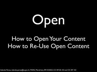 Open
How to OpenYour Content
How to Re-Use Open Content
Iolanda Pensa, iolanda.pensa@supsi.ch, MAIN, Mendrisio, 09/10/2023, CC BY-SA 4.0 and CC BY 4.0
 