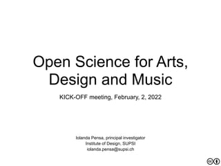 Open Science for Arts,
Design and Music
KICK-OFF meeting, February, 2, 2022
Iolanda Pensa, principal investigator


Institute of Design, SUPSI


iolanda.pensa@supsi.ch
 