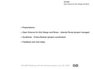 OS-ADM

Open Science for Arts, Design and Music
> Presentations
> Open Science for Arts Design and Music - Iolanda Pensa (project manager)

> Guidelines - Chiara Barbieri (project coordinator)

> Feedback and next steps
OS-ADM Meeting with the advisory board | June 30, 2022
 